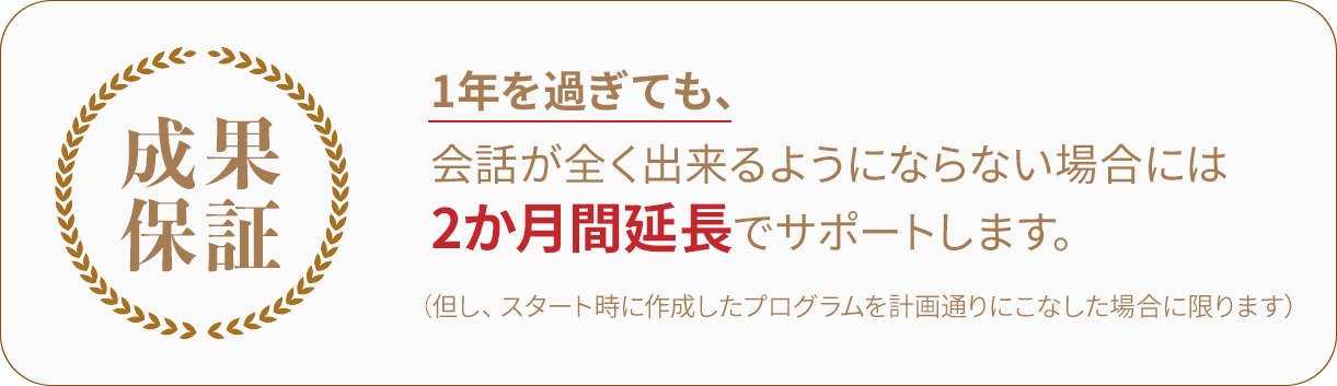 1年を過ぎても会話が全く出来るようにならない場合には、2か月間延長でサポートします。